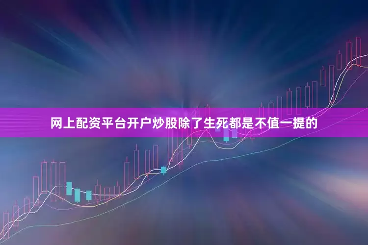 网上配资平台开户炒股除了生死都是不值一提的