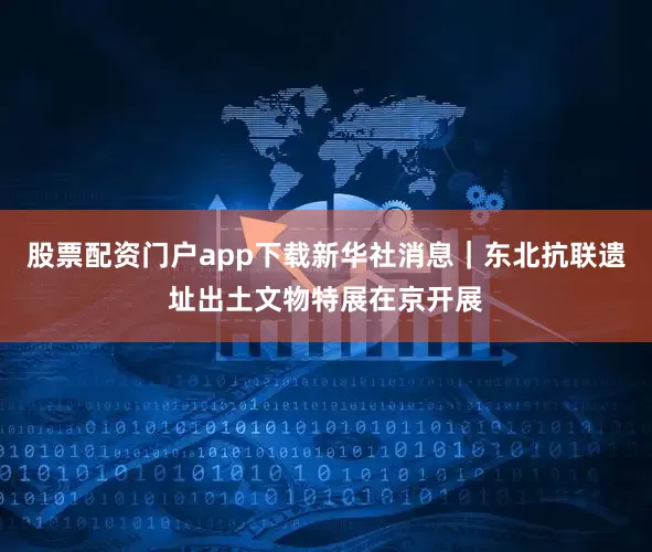 股票配资门户app下载新华社消息｜东北抗联遗址出土文物特展在京开展