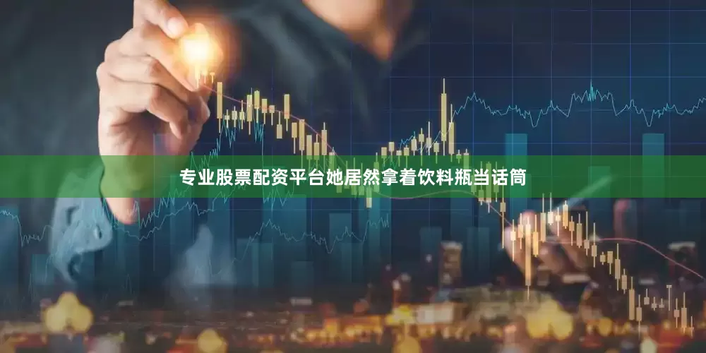 专业股票配资平台她居然拿着饮料瓶当话筒