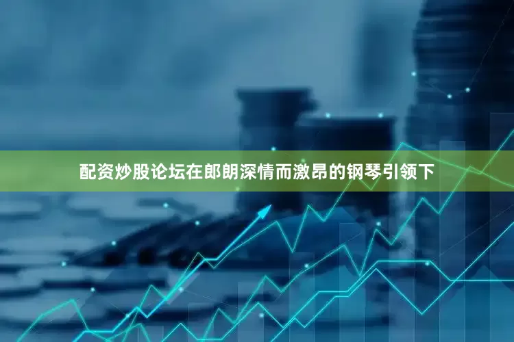 配资炒股论坛在郎朗深情而激昂的钢琴引领下