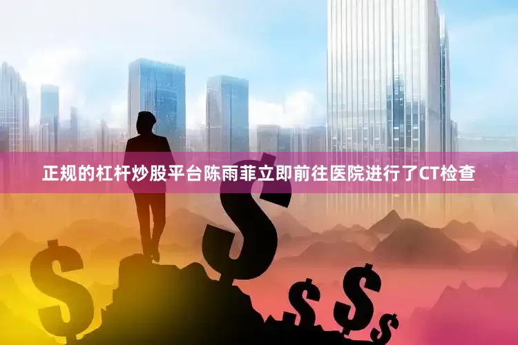 正规的杠杆炒股平台陈雨菲立即前往医院进行了CT检查