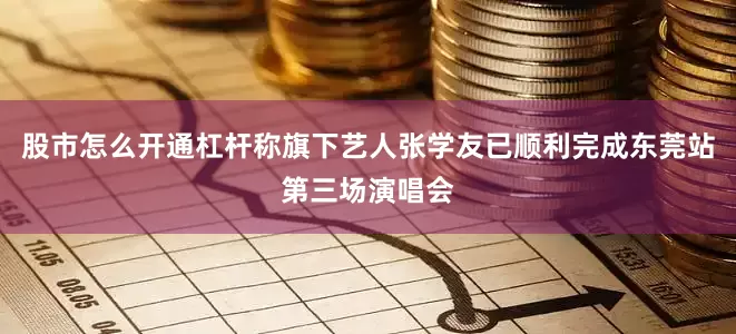 股市怎么开通杠杆称旗下艺人张学友已顺利完成东莞站第三场演唱会