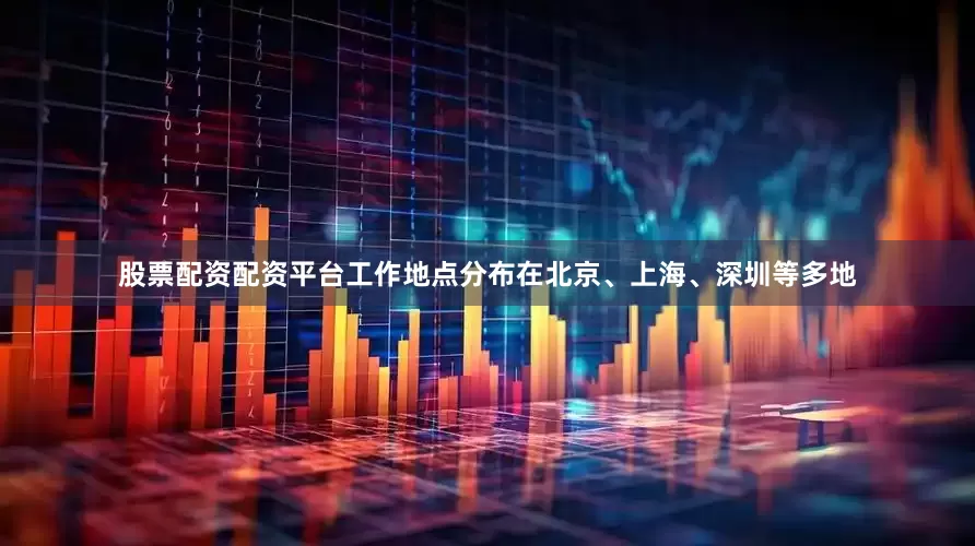 股票配资配资平台工作地点分布在北京、上海、深圳等多地
