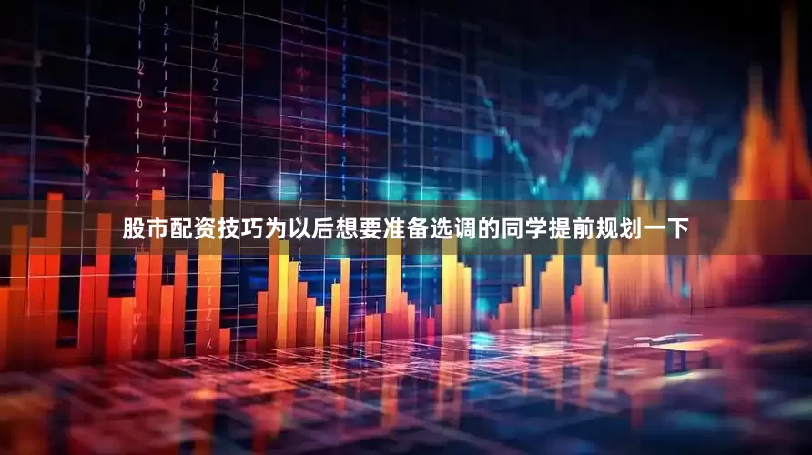 股市配资技巧为以后想要准备选调的同学提前规划一下