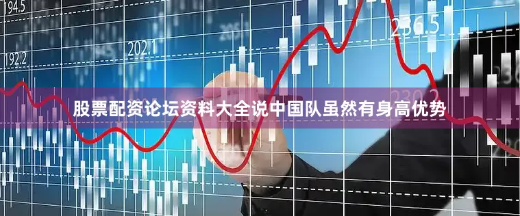 股票配资论坛资料大全说中国队虽然有身高优势