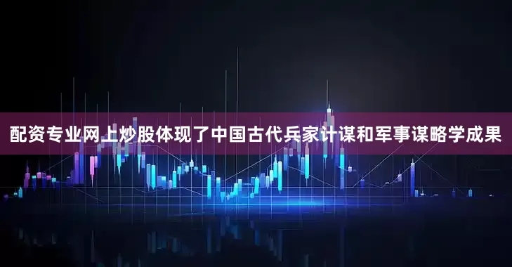 配资专业网上炒股体现了中国古代兵家计谋和军事谋略学成果