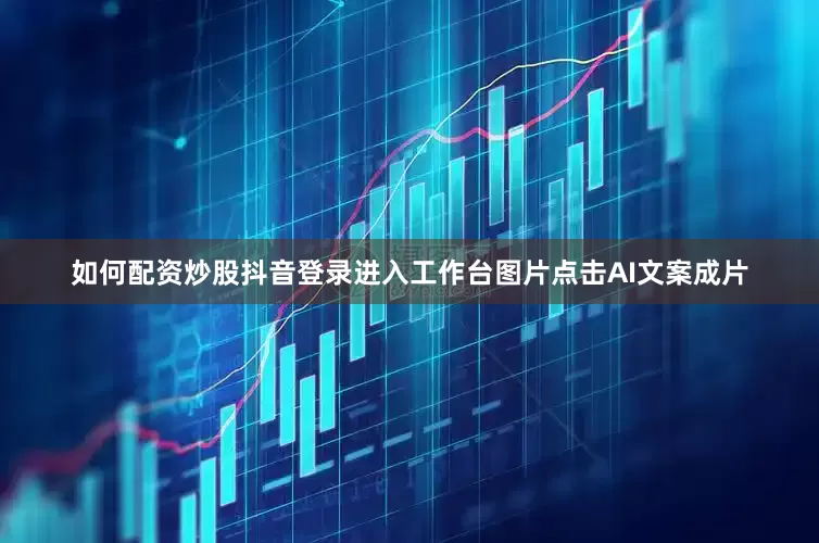 如何配资炒股抖音登录进入工作台图片点击AI文案成片