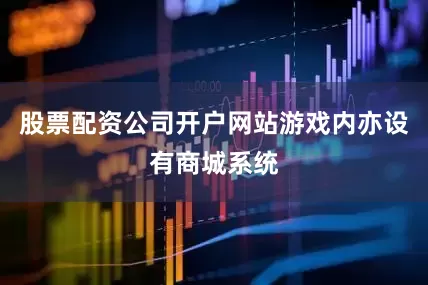 股票配资公司开户网站游戏内亦设有商城系统