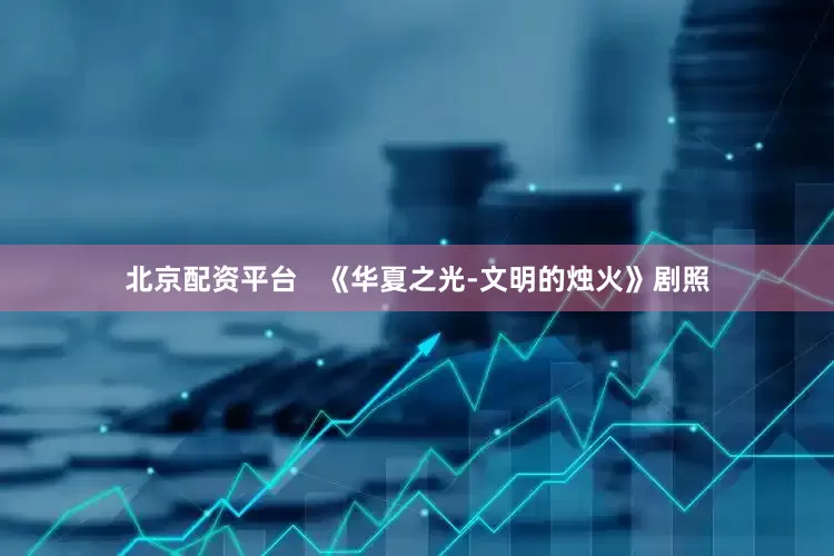 北京配资平台   《华夏之光-文明的烛火》剧照