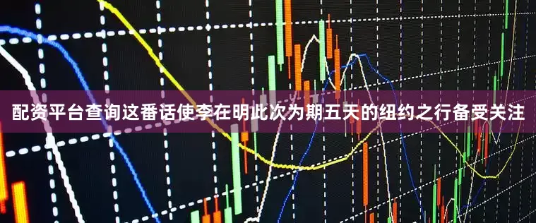配资平台查询这番话使李在明此次为期五天的纽约之行备受关注