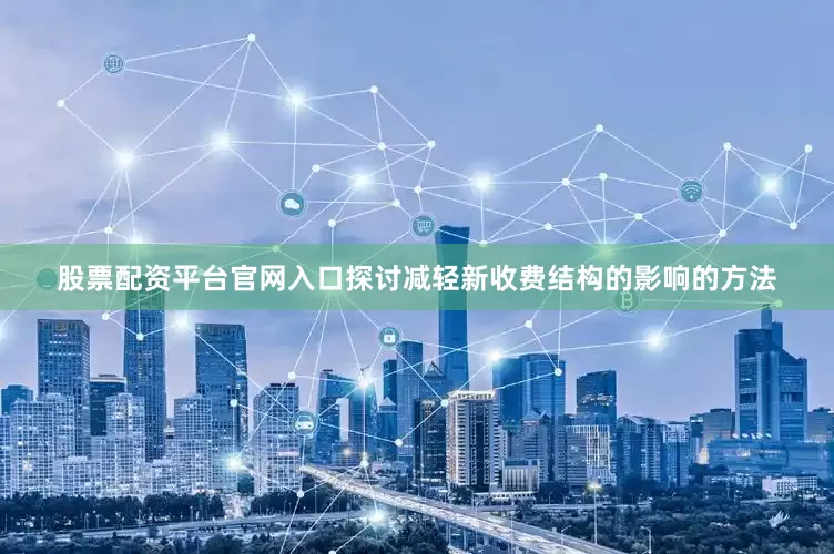 股票配资平台官网入口探讨减轻新收费结构的影响的方法