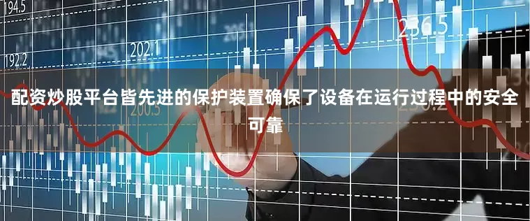 配资炒股平台皆先进的保护装置确保了设备在运行过程中的安全可靠