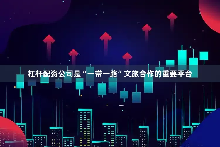 杠杆配资公司是“一带一路”文旅合作的重要平台