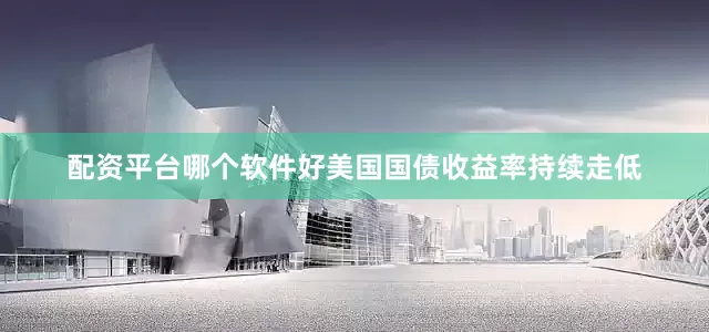 配资平台哪个软件好　　美国国债收益率持续走低