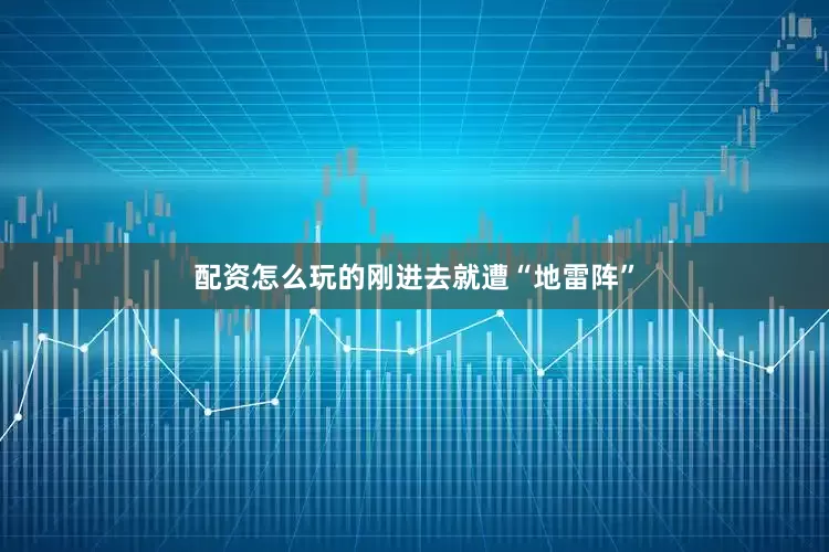 配资怎么玩的刚进去就遭“地雷阵”