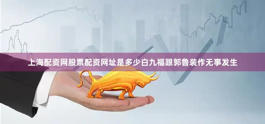 上海配资网股票配资网址是多少白九福跟郭鲁装作无事发生