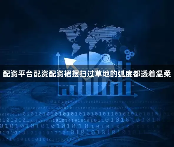 配资平台配资配资裙摆扫过草地的弧度都透着温柔