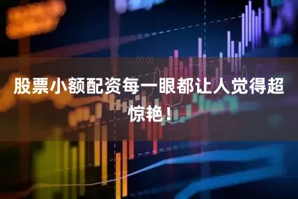 股票小额配资每一眼都让人觉得超惊艳！