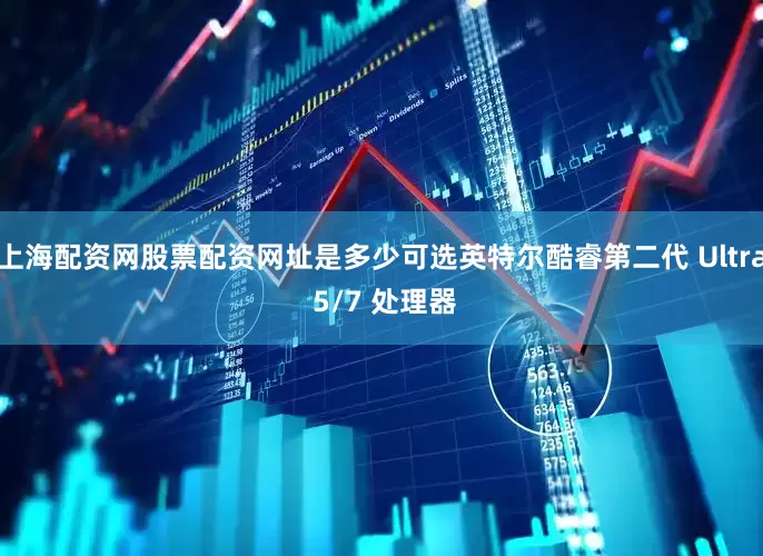 上海配资网股票配资网址是多少可选英特尔酷睿第二代 Ultra 5/7 处理器