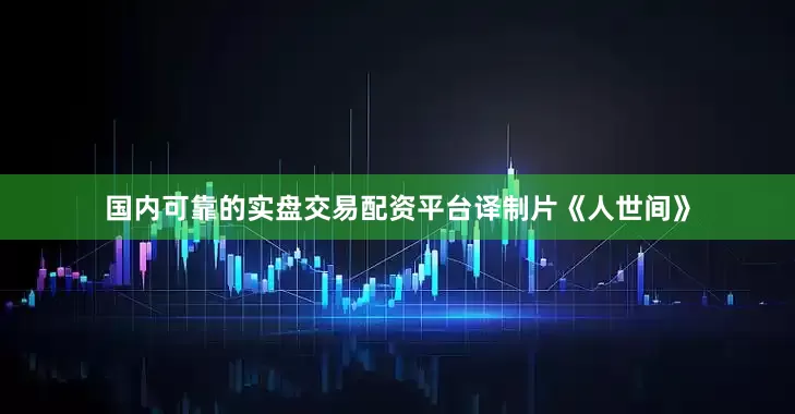 国内可靠的实盘交易配资平台译制片《人世间》