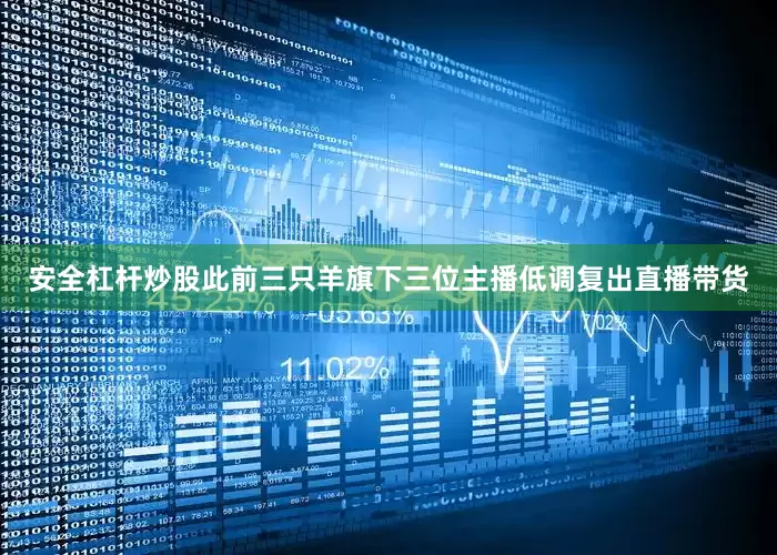 安全杠杆炒股此前三只羊旗下三位主播低调复出直播带货