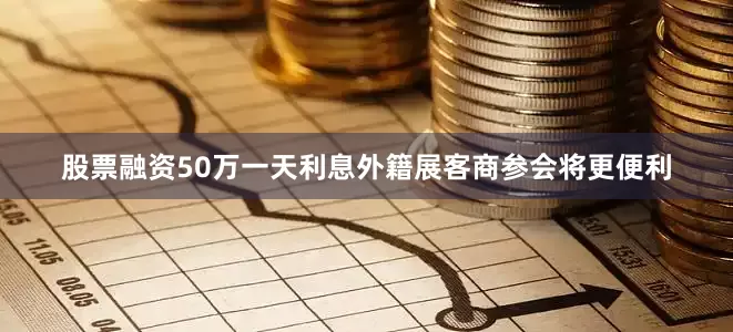 股票融资50万一天利息　　外籍展客商参会将更便利