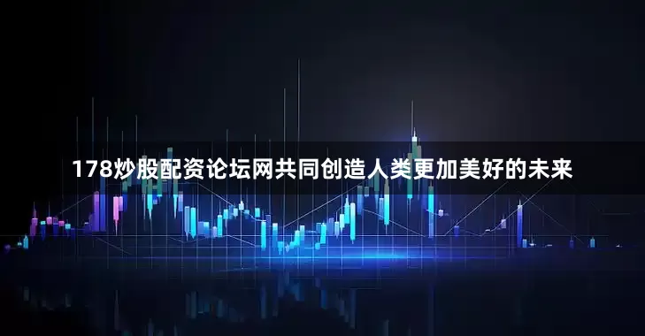 178炒股配资论坛网共同创造人类更加美好的未来