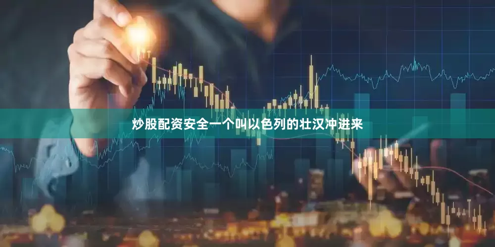 炒股配资安全一个叫以色列的壮汉冲进来